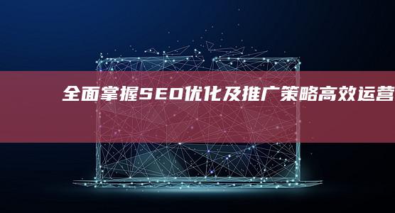 全面掌握SEO优化及推广策略：高效运营秘诀