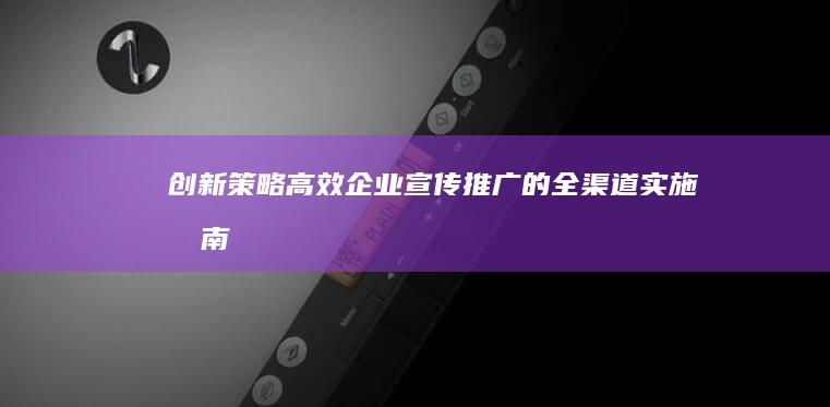 创新策略：高效企业宣传推广的全渠道实施指南