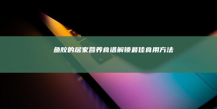 鱼胶的居家营养食谱：解锁最佳食用方法